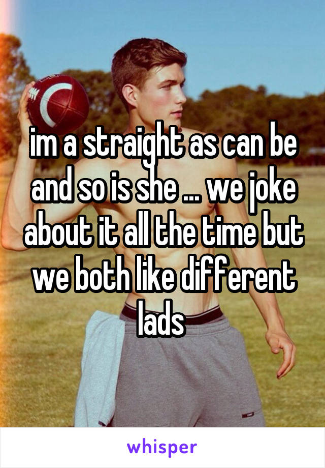 im a straight as can be and so is she ... we joke about it all the time but we both like different lads 