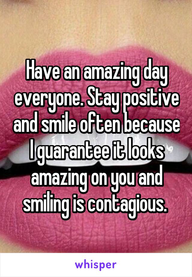 Have an amazing day everyone. Stay positive and smile often because I guarantee it looks amazing on you and smiling is contagious. 
