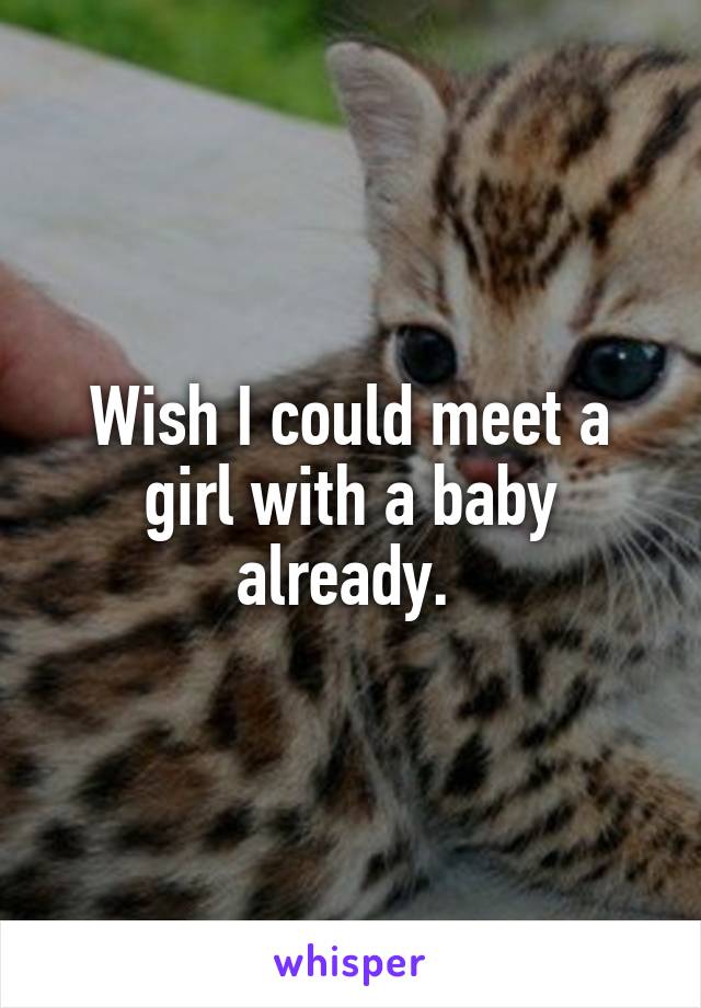 Wish I could meet a girl with a baby already. 
