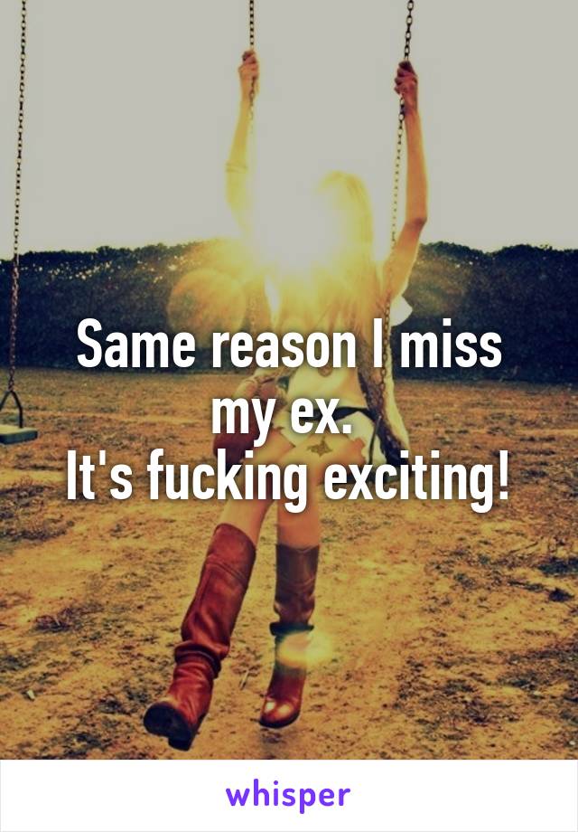Same reason I miss my ex. 
It's fucking exciting!