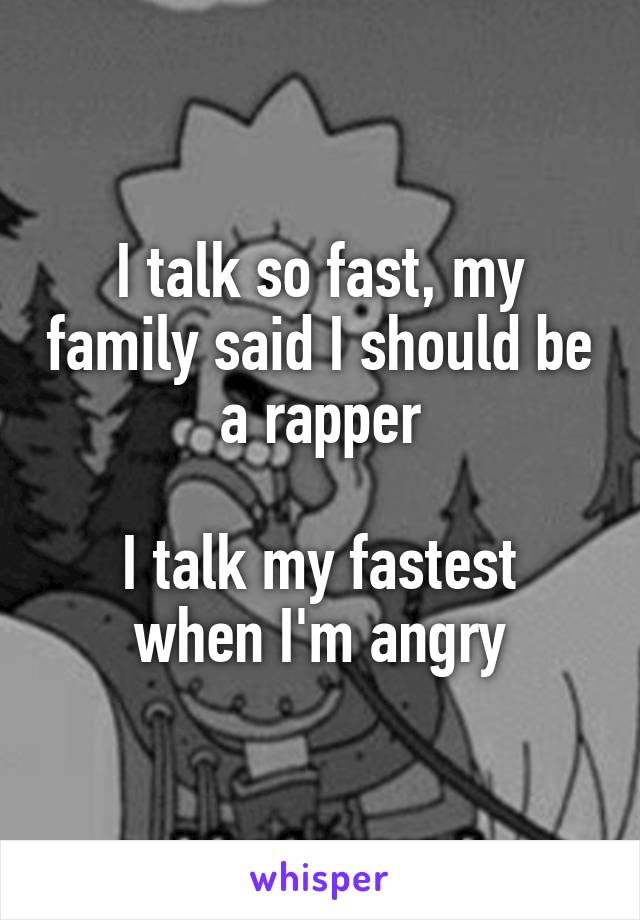 I talk so fast, my family said I should be a rapper

I talk my fastest when I'm angry