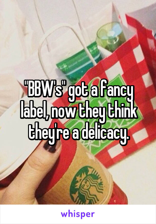 "BBW's" got a fancy label, now they think they're a delicacy.