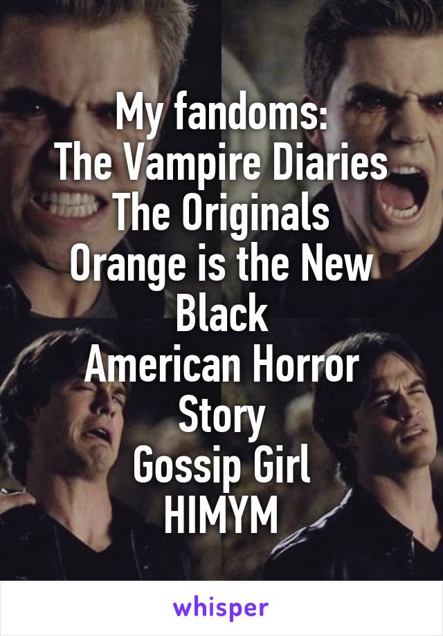 My fandoms:
The Vampire Diaries
The Originals
Orange is the New Black
American Horror Story
Gossip Girl
HIMYM