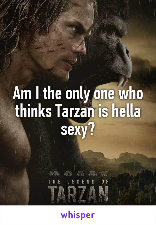 Am I the only one who thinks Tarzan is hella sexy?