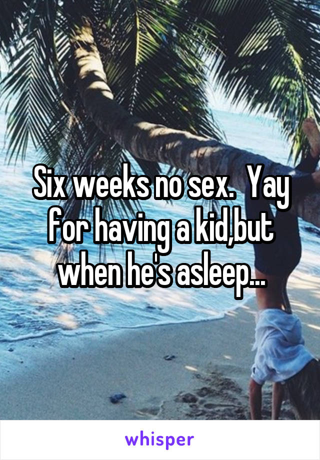 Six weeks no sex.  Yay for having a kid,but when he's asleep...