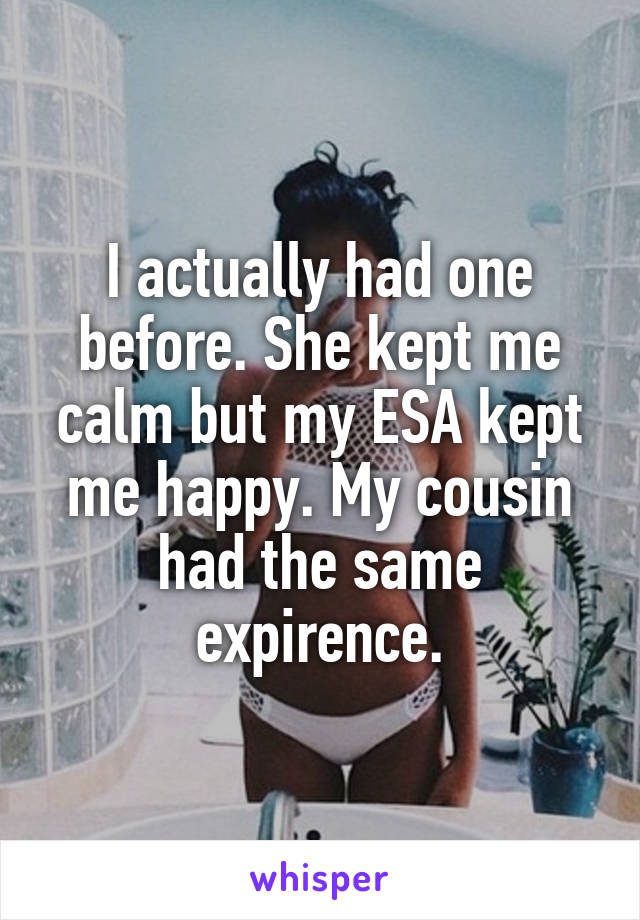 I actually had one before. She kept me calm but my ESA kept me happy. My cousin had the same expirence.