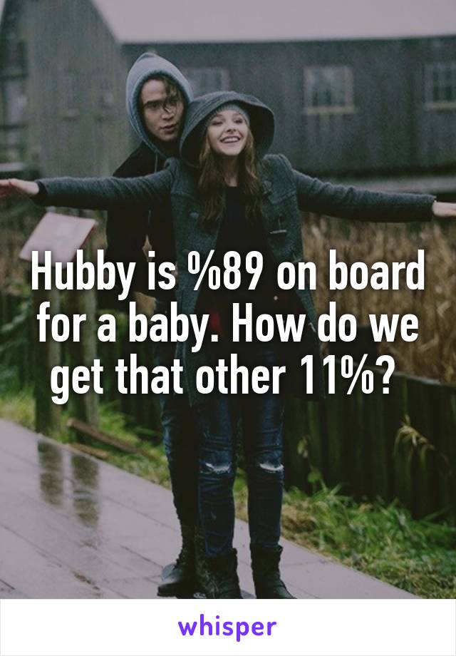Hubby is %89 on board for a baby. How do we get that other 11%? 