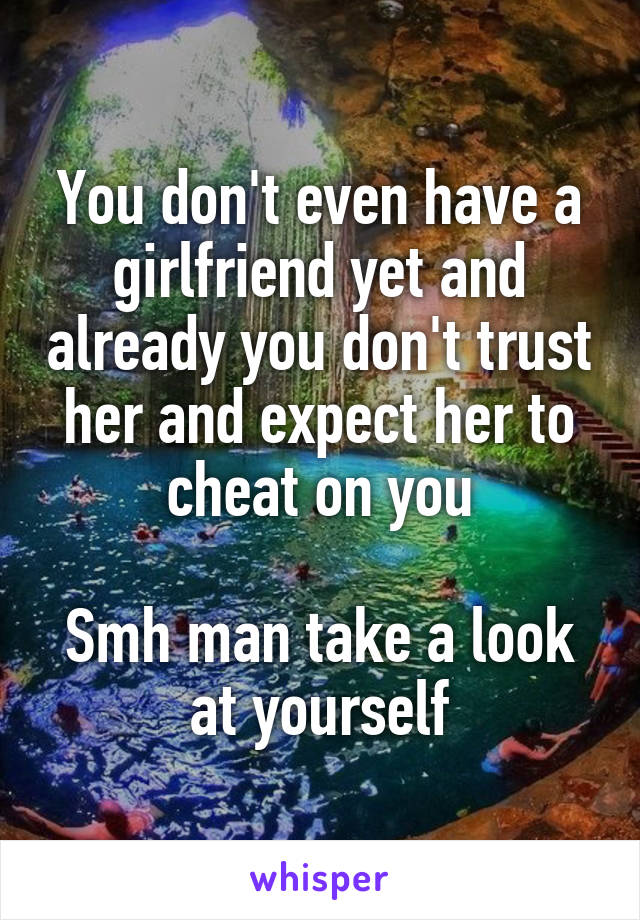 You don't even have a girlfriend yet and already you don't trust her and expect her to cheat on you

Smh man take a look at yourself