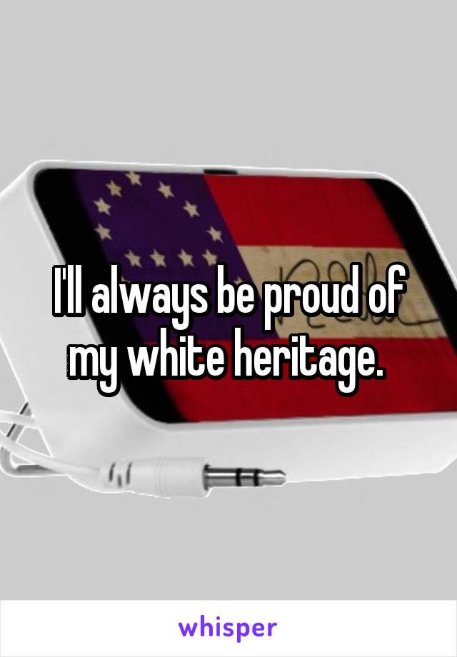 I'll always be proud of my white heritage. 
