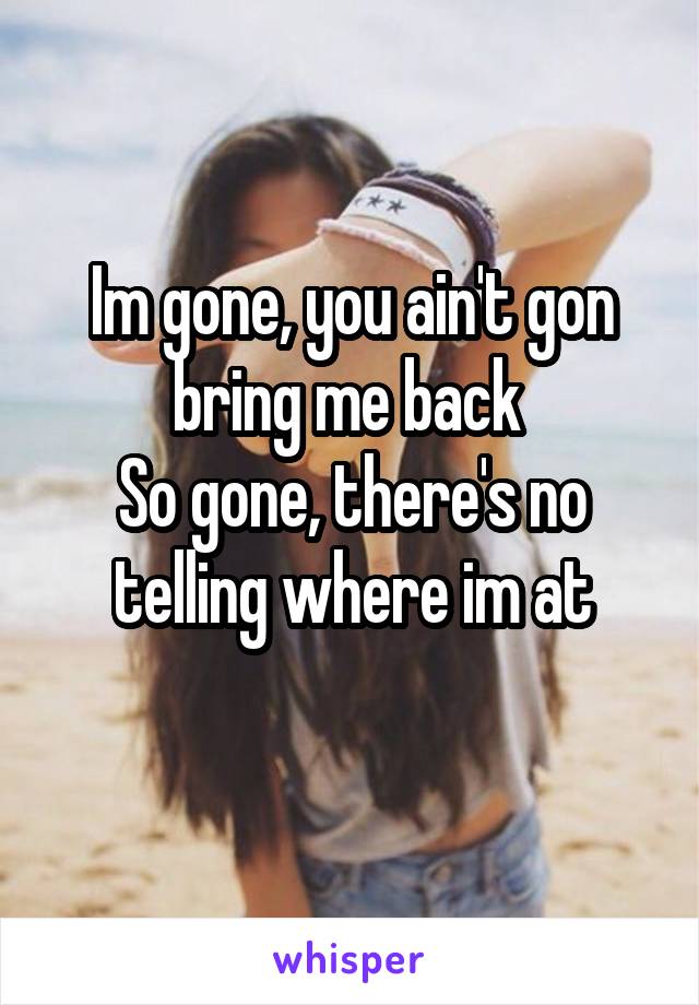 Im gone, you ain't gon bring me back 
So gone, there's no telling where im at
