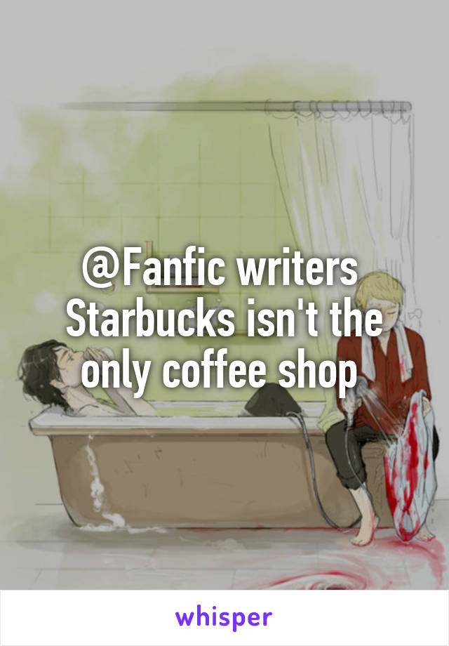 @Fanfic writers 
Starbucks isn't the only coffee shop 