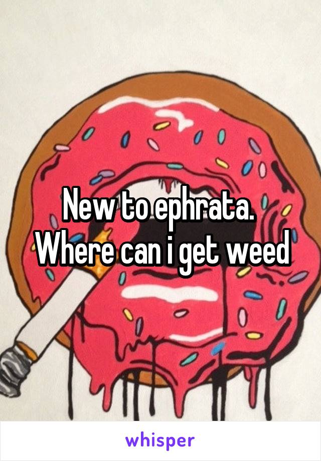 New to ephrata. 
Where can i get weed