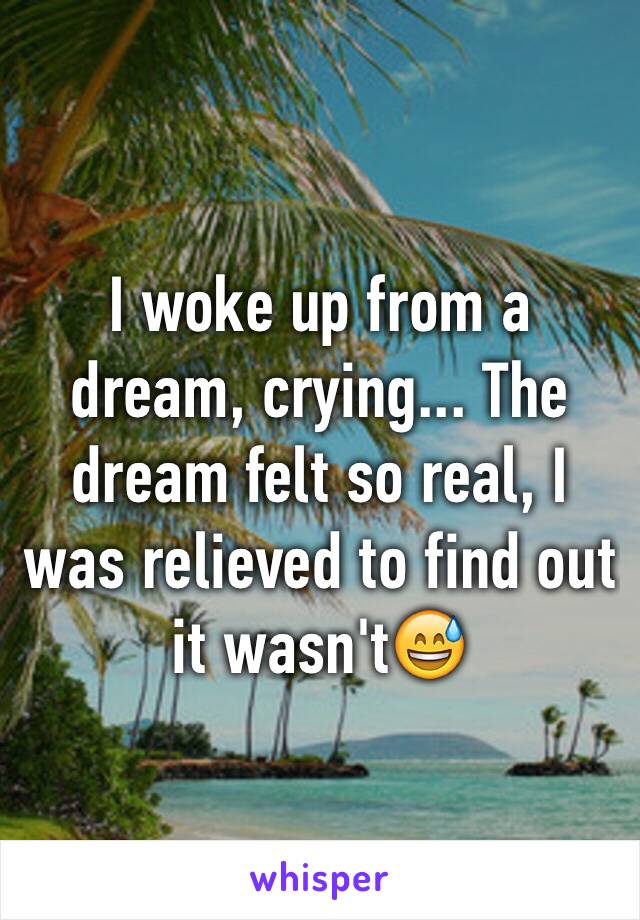 I woke up from a dream, crying... The dream felt so real, I was relieved to find out it wasn't😅
