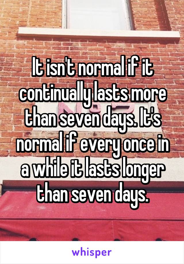 It isn't normal if it continually lasts more than seven days. It's normal if every once in a while it lasts longer than seven days.