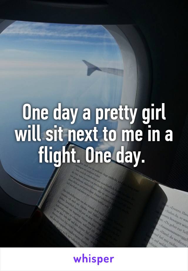 One day a pretty girl will sit next to me in a flight. One day. 