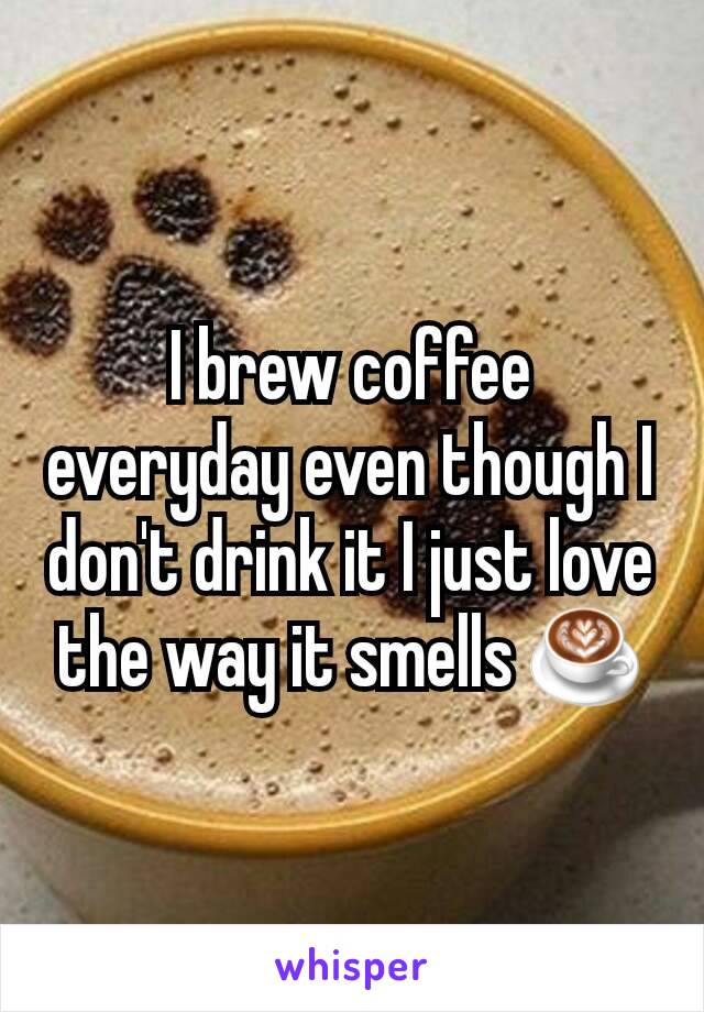I brew coffee everyday even though I don't drink it I just love the way it smells ☕