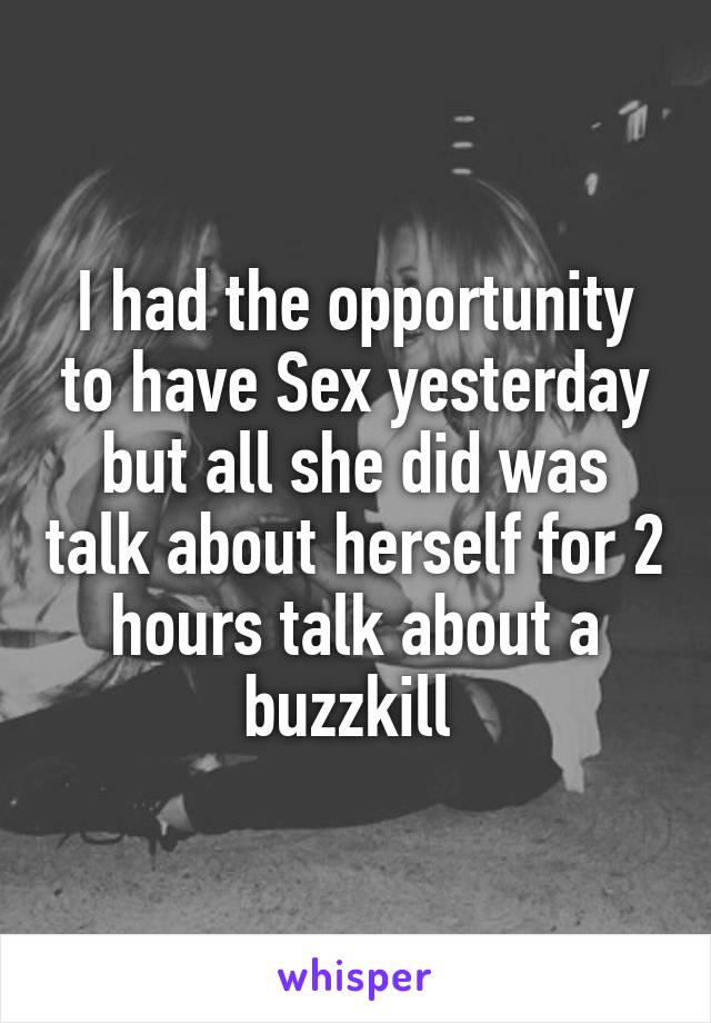 I had the opportunity to have Sex yesterday but all she did was talk about herself for 2 hours talk about a buzzkill 