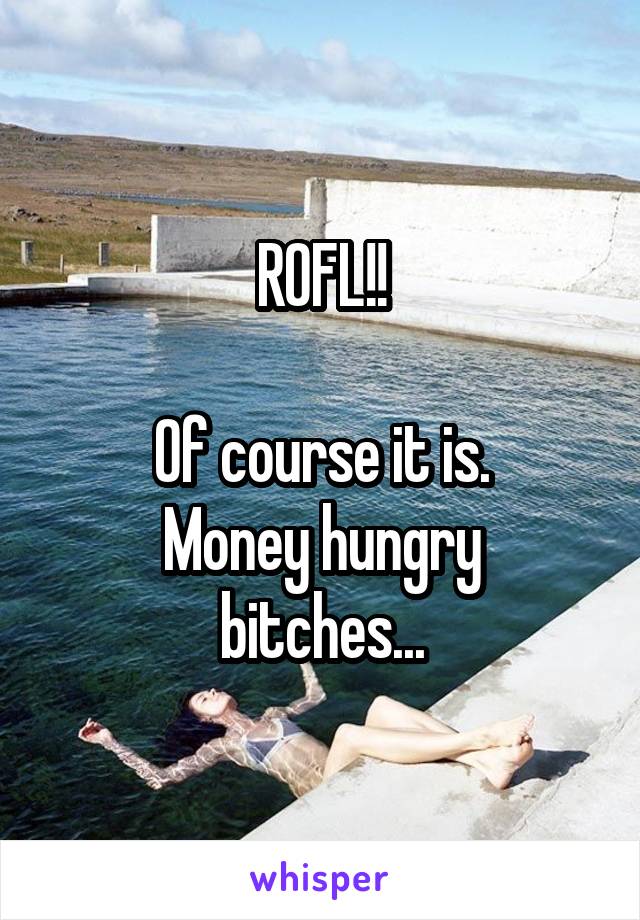 ROFL!!

Of course it is.
Money hungry bitches...