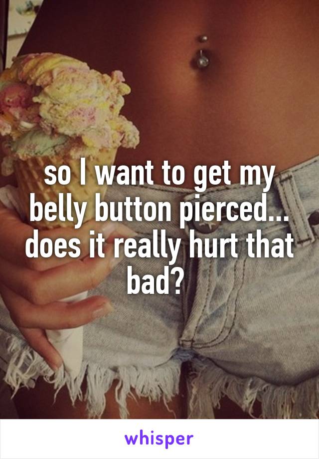 so I want to get my belly button pierced... does it really hurt that bad? 