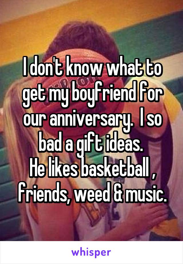 I don't know what to get my boyfriend for our anniversary.  I so bad a gift ideas. 
He likes basketball , friends, weed & music.