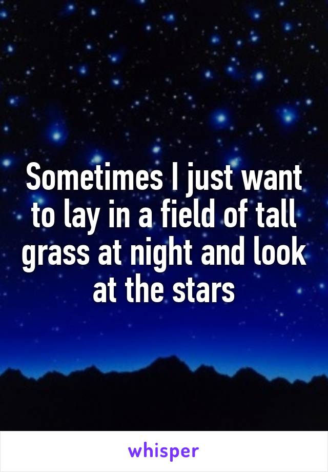 Sometimes I just want to lay in a field of tall grass at night and look at the stars