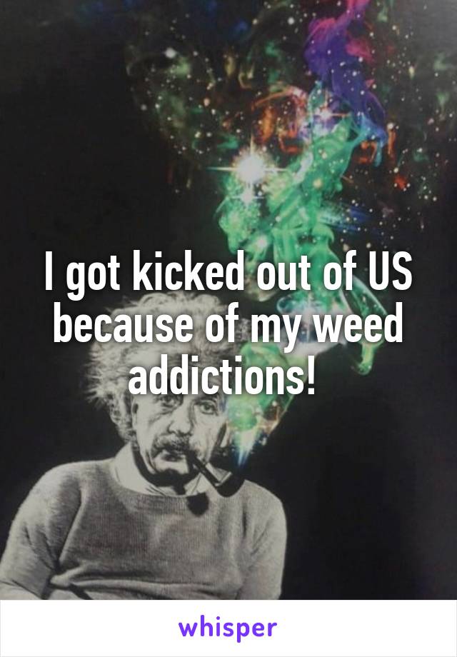 I got kicked out of US because of my weed addictions! 