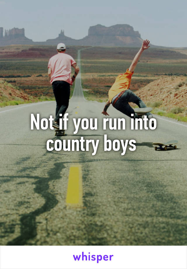 Not if you run into country boys 