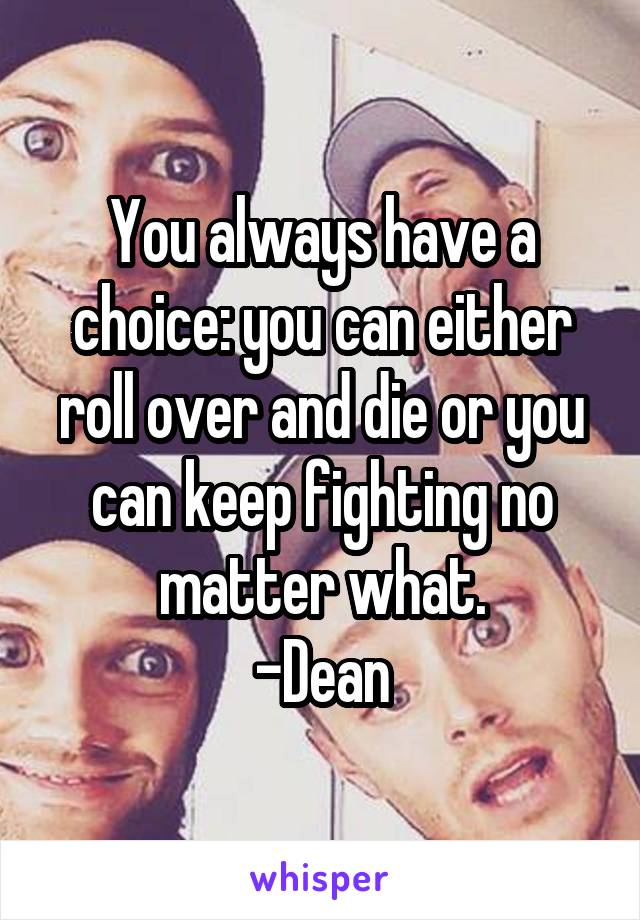 You always have a choice: you can either roll over and die or you can keep fighting no matter what.
-Dean