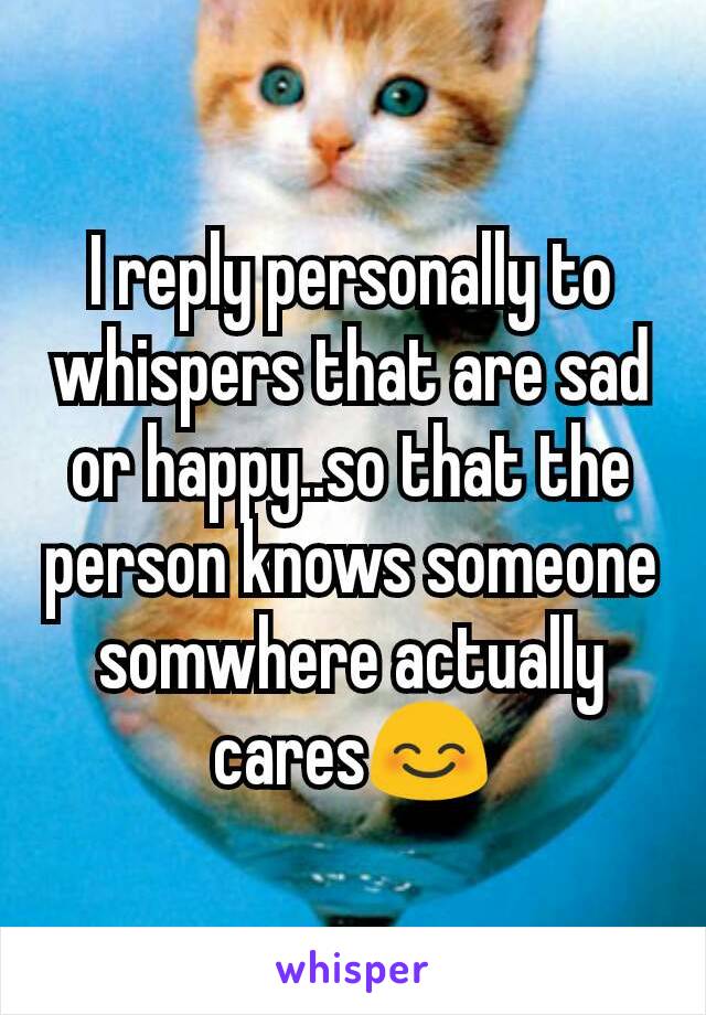 I reply personally to whispers that are sad or happy..so that the person knows someone somwhere actually cares😊