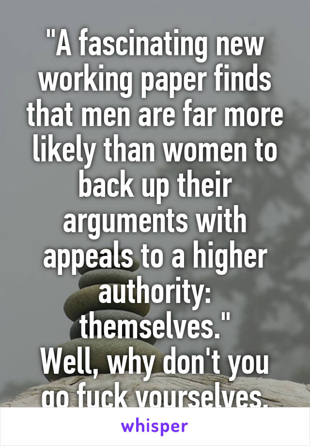 "A fascinating new working paper finds that men are far more likely than women to back up their arguments with appeals to a higher authority: themselves."
Well, why don't you go fuck yourselves.