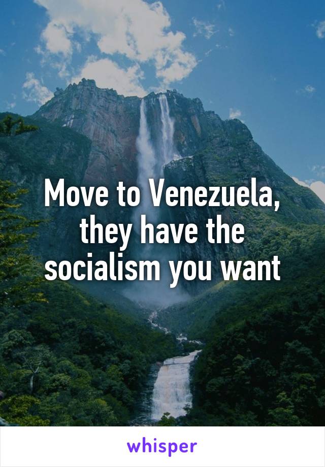 Move to Venezuela, they have the socialism you want