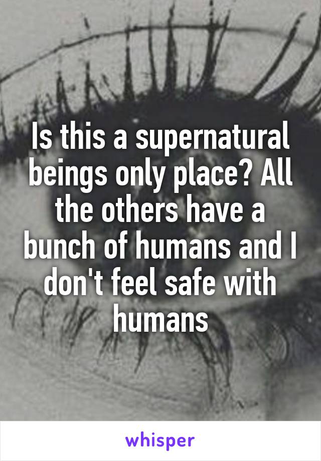 Is this a supernatural beings only place? All the others have a bunch of humans and I don't feel safe with humans