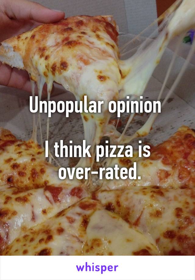 Unpopular opinion 

I think pizza is
 over-rated.