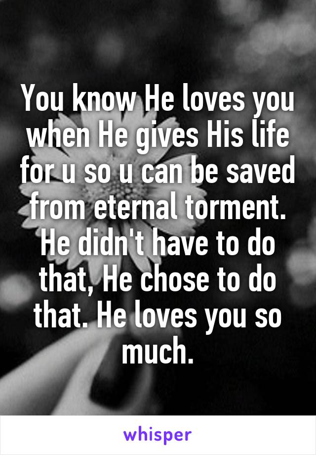 You know He loves you when He gives His life for u so u can be saved from eternal torment. He didn't have to do that, He chose to do that. He loves you so much.