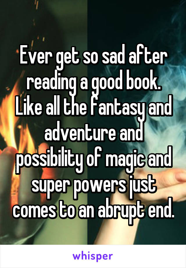Ever get so sad after reading a good book. Like all the fantasy and adventure and possibility of magic and super powers just comes to an abrupt end.