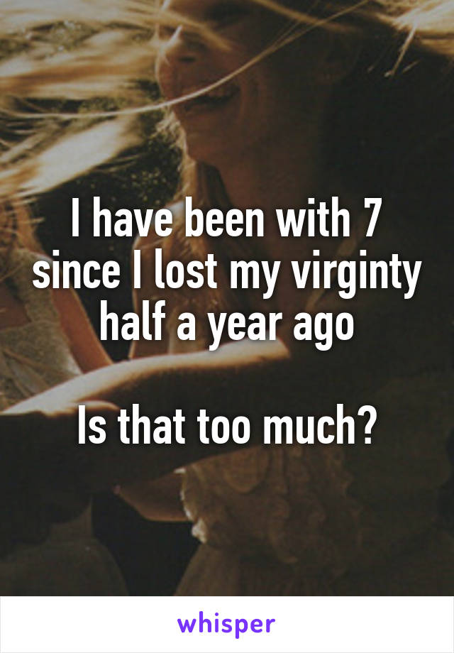 I have been with 7 since I lost my virginty half a year ago

Is that too much?