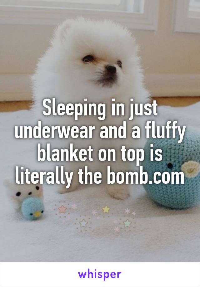 Sleeping in just underwear and a fluffy blanket on top is literally the bomb.com