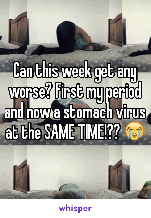Can this week get any worse? First my period and now a stomach virus at the SAME TIME!?? 😭