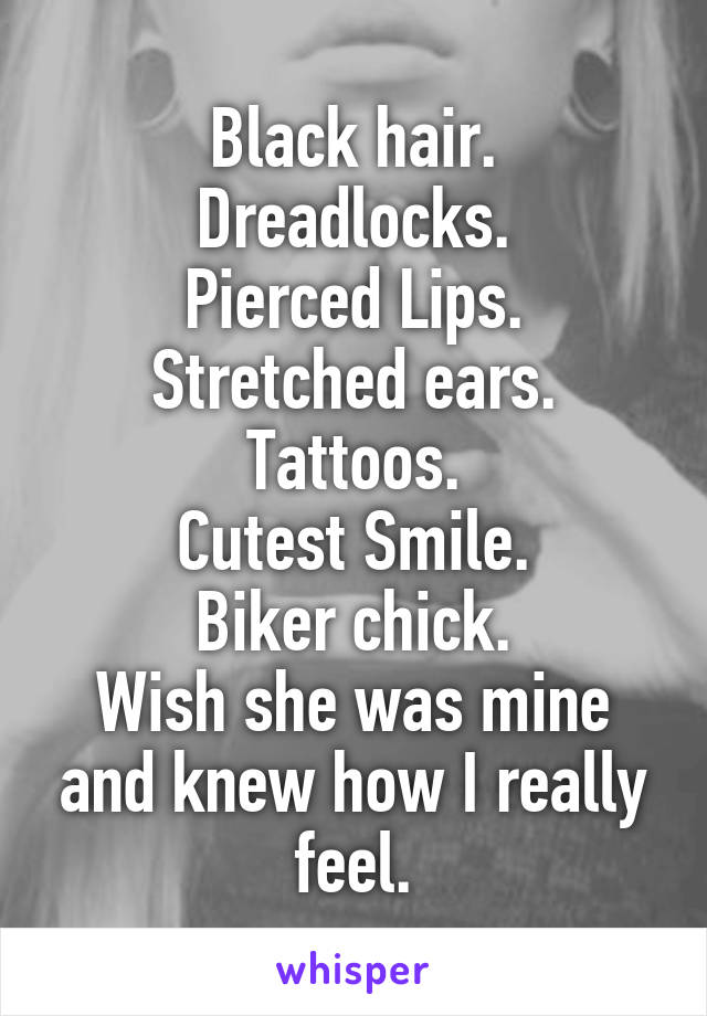 Black hair.
Dreadlocks.
Pierced Lips.
Stretched ears.
Tattoos.
Cutest Smile.
Biker chick.
Wish she was mine and knew how I really feel.