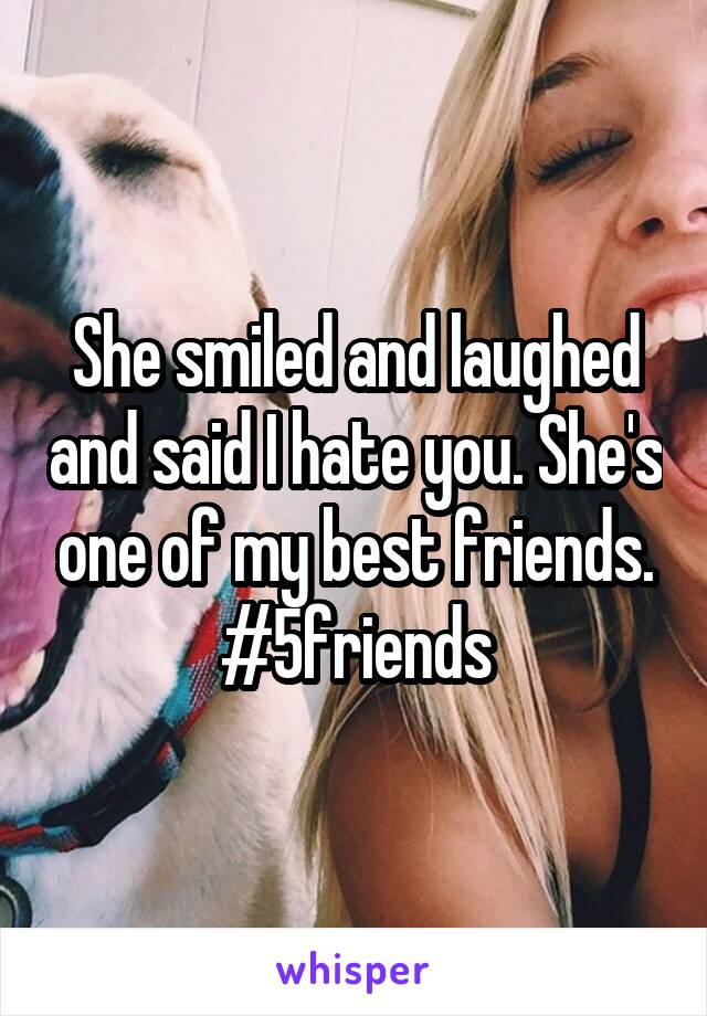 She smiled and laughed and said I hate you. She's one of my best friends.
#5friends