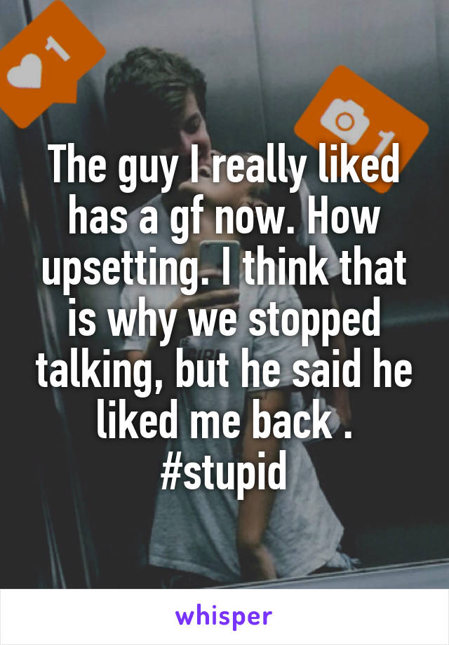 The guy I really liked has a gf now. How upsetting. I think that is why we stopped talking, but he said he liked me back . #stupid
