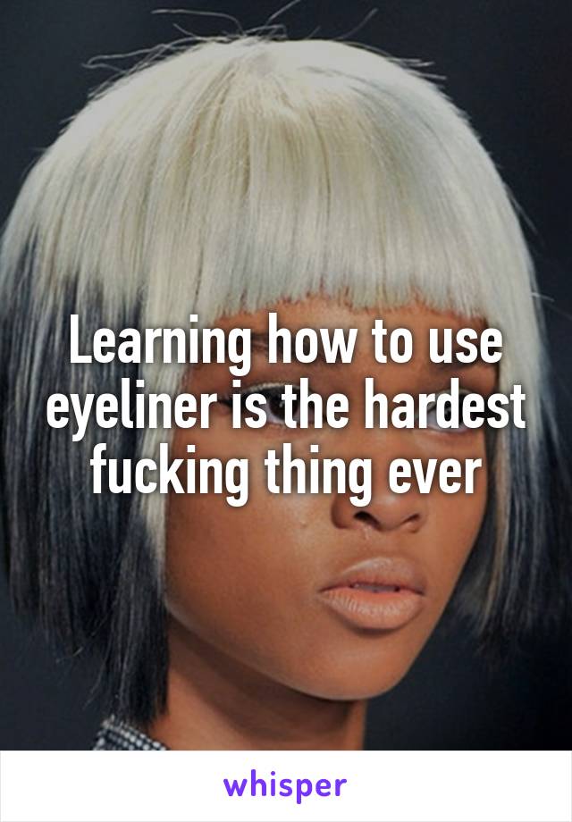 Learning how to use eyeliner is the hardest fucking thing ever