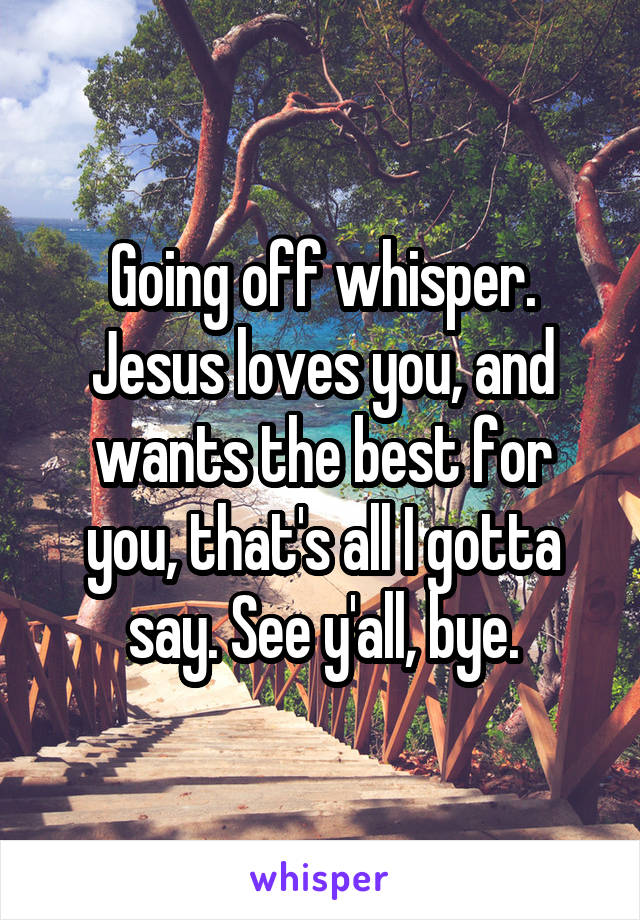 Going off whisper. Jesus loves you, and wants the best for you, that's all I gotta say. See y'all, bye.