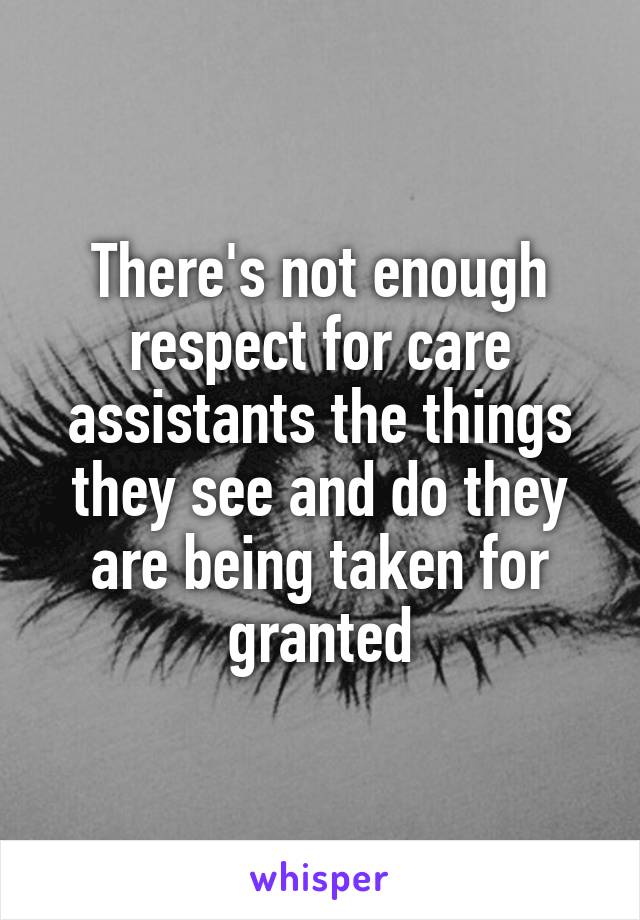 There's not enough respect for care assistants the things they see and do they are being taken for granted