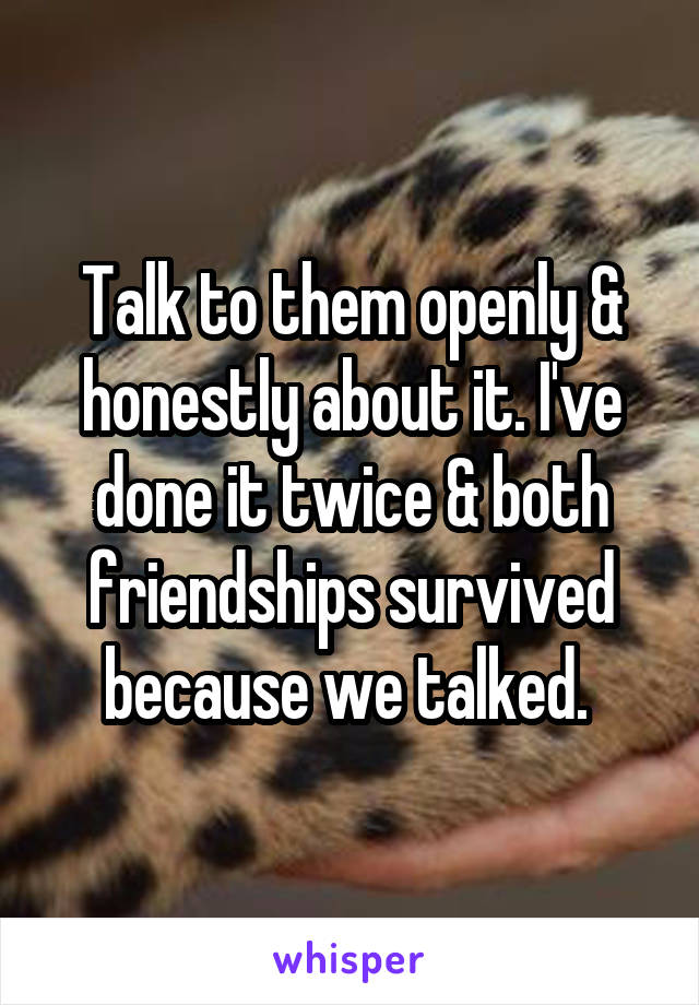 Talk to them openly & honestly about it. I've done it twice & both friendships survived because we talked. 