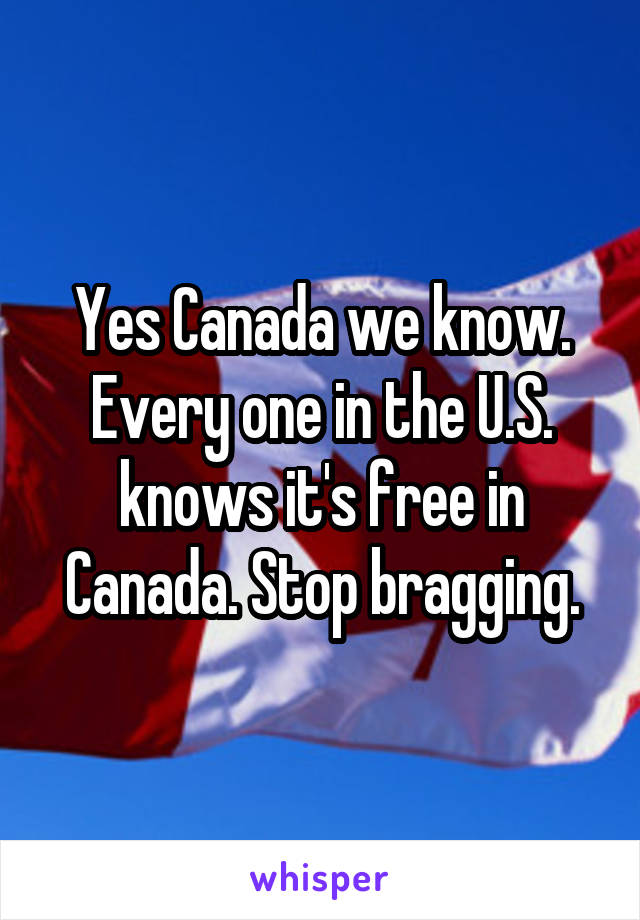 Yes Canada we know.
Every one in the U.S. knows it's free in Canada. Stop bragging.