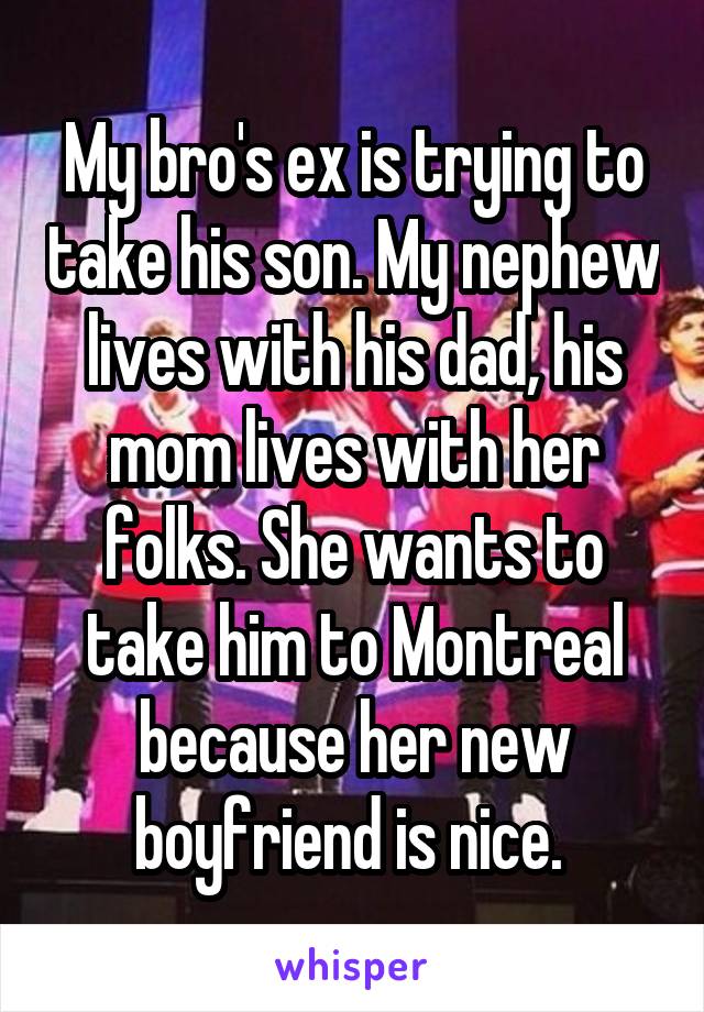 My bro's ex is trying to take his son. My nephew lives with his dad, his mom lives with her folks. She wants to take him to Montreal because her new boyfriend is nice. 
