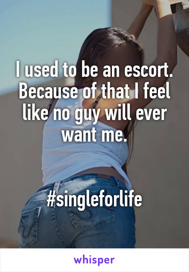 I used to be an escort. Because of that I feel like no guy will ever want me.


#singleforlife