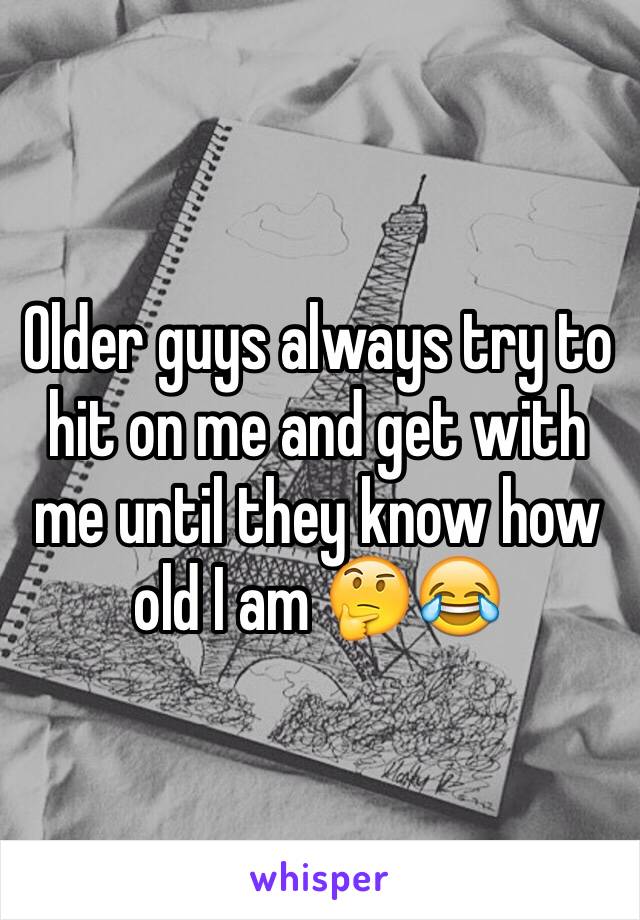 Older guys always try to hit on me and get with me until they know how old I am 🤔😂