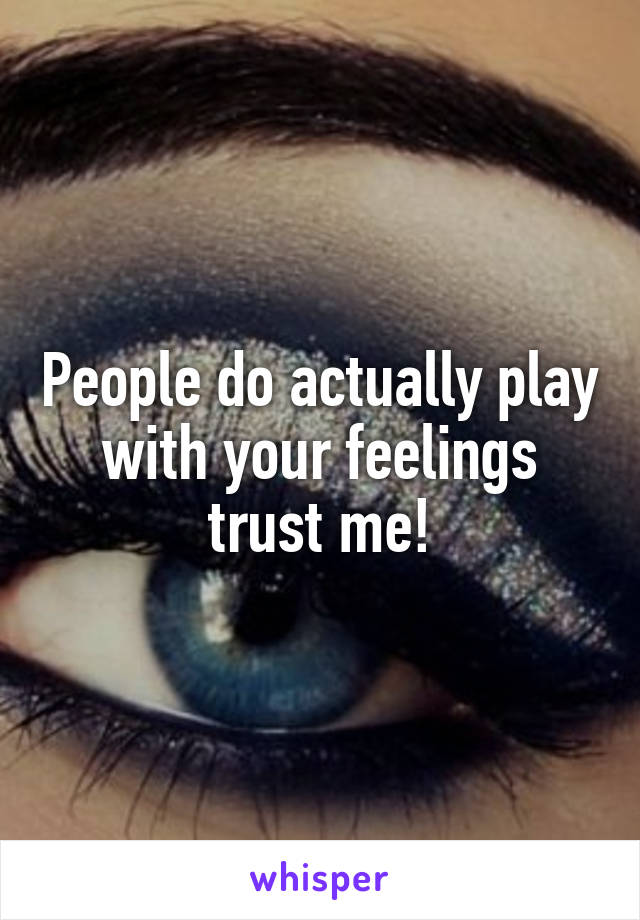 People do actually play with your feelings trust me!